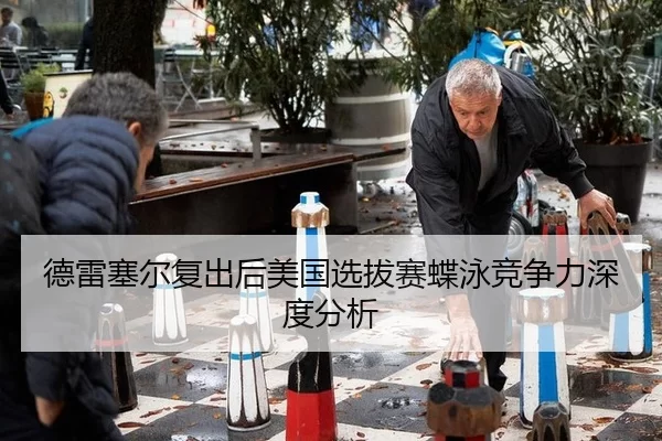 德雷塞尔复出后美国选拔赛蝶泳竞争力深度分析