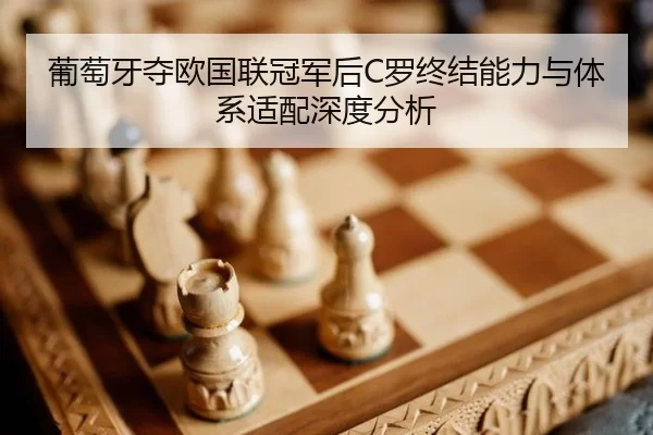 葡萄牙夺欧国联冠军后C罗终结能力与体系适配深度分析